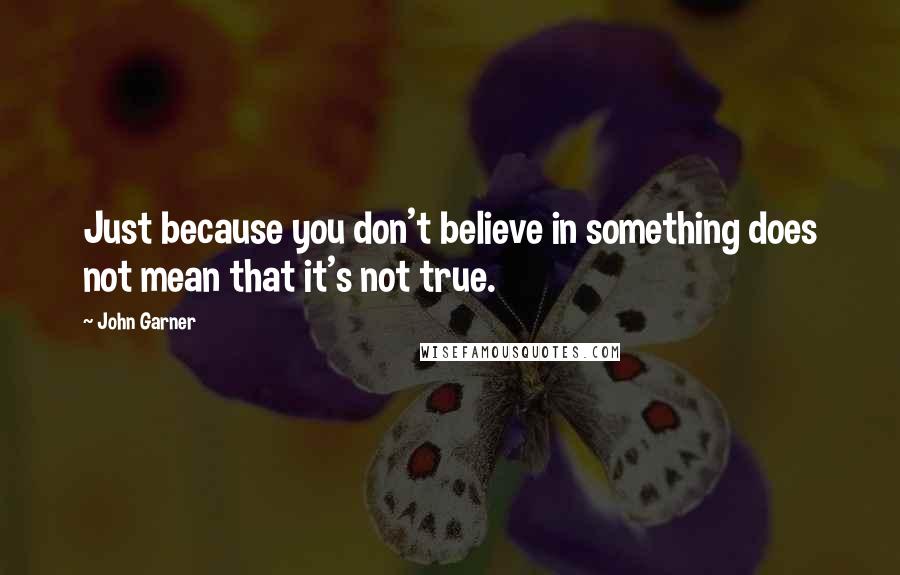 John Garner Quotes: Just because you don't believe in something does not mean that it's not true.