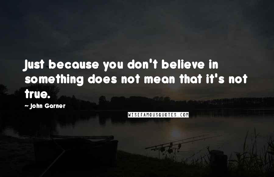 John Garner Quotes: Just because you don't believe in something does not mean that it's not true.