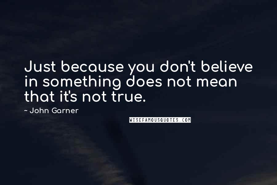 John Garner Quotes: Just because you don't believe in something does not mean that it's not true.