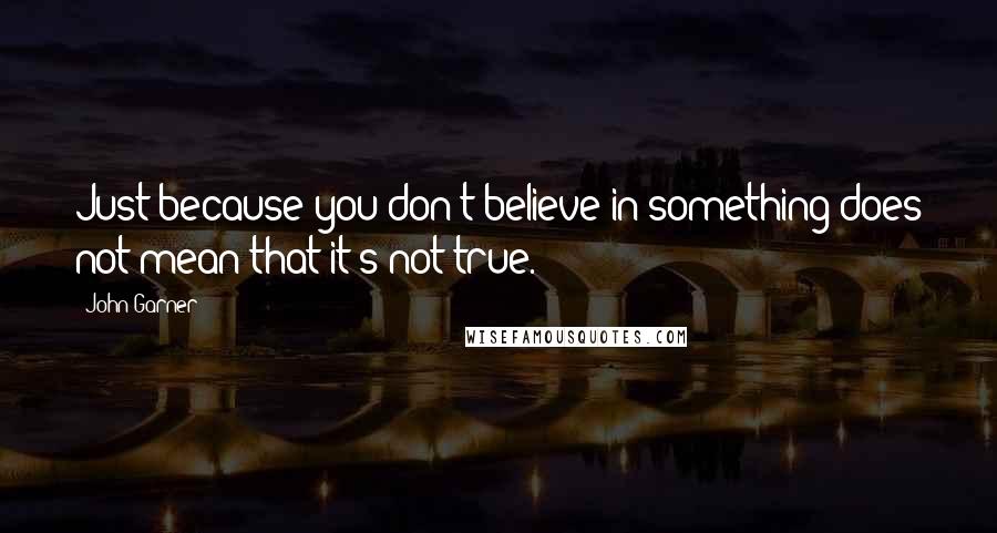 John Garner Quotes: Just because you don't believe in something does not mean that it's not true.