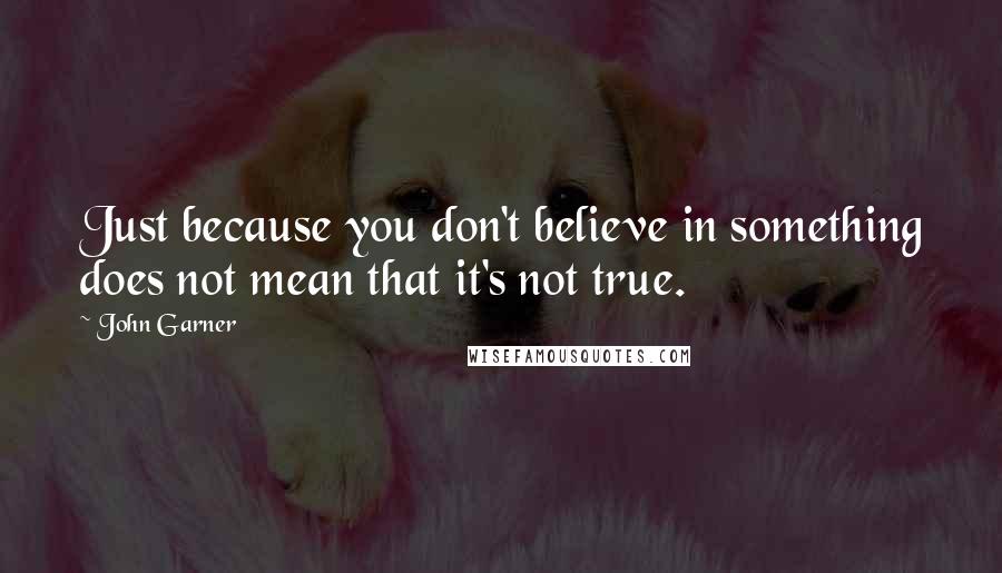 John Garner Quotes: Just because you don't believe in something does not mean that it's not true.