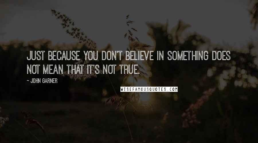 John Garner Quotes: Just because you don't believe in something does not mean that it's not true.