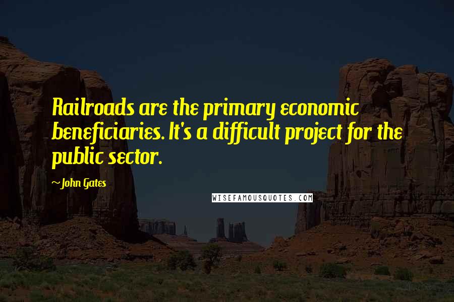 John Gates Quotes: Railroads are the primary economic beneficiaries. It's a difficult project for the public sector.