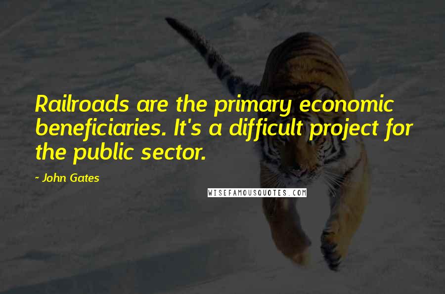 John Gates Quotes: Railroads are the primary economic beneficiaries. It's a difficult project for the public sector.