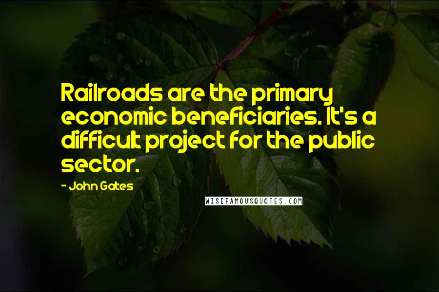 John Gates Quotes: Railroads are the primary economic beneficiaries. It's a difficult project for the public sector.