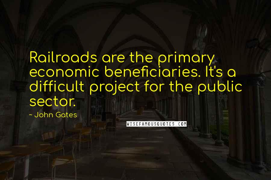 John Gates Quotes: Railroads are the primary economic beneficiaries. It's a difficult project for the public sector.