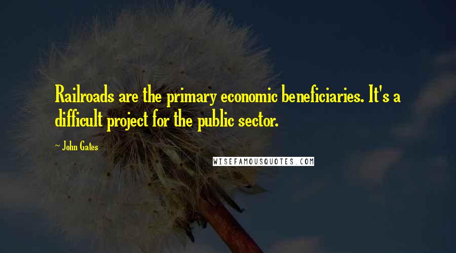 John Gates Quotes: Railroads are the primary economic beneficiaries. It's a difficult project for the public sector.