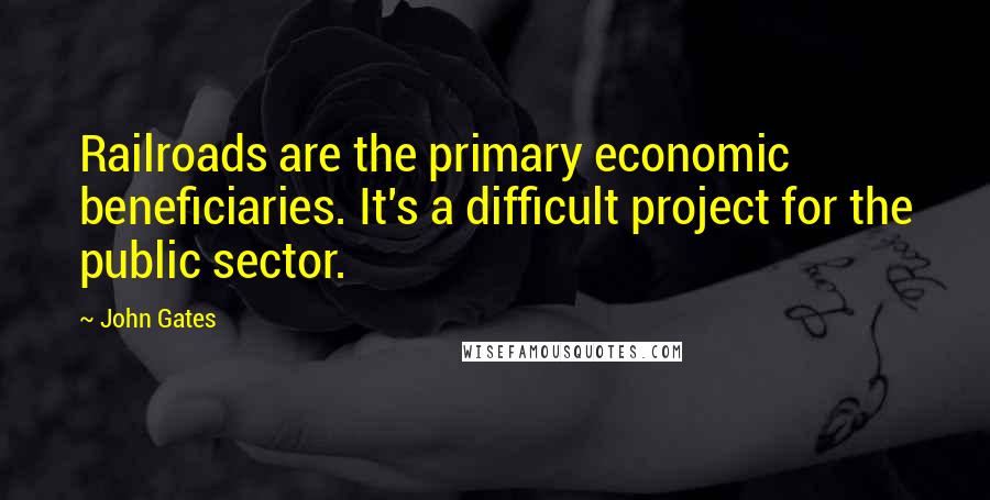 John Gates Quotes: Railroads are the primary economic beneficiaries. It's a difficult project for the public sector.