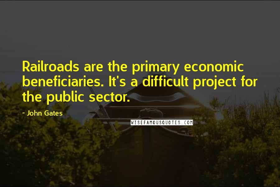 John Gates Quotes: Railroads are the primary economic beneficiaries. It's a difficult project for the public sector.