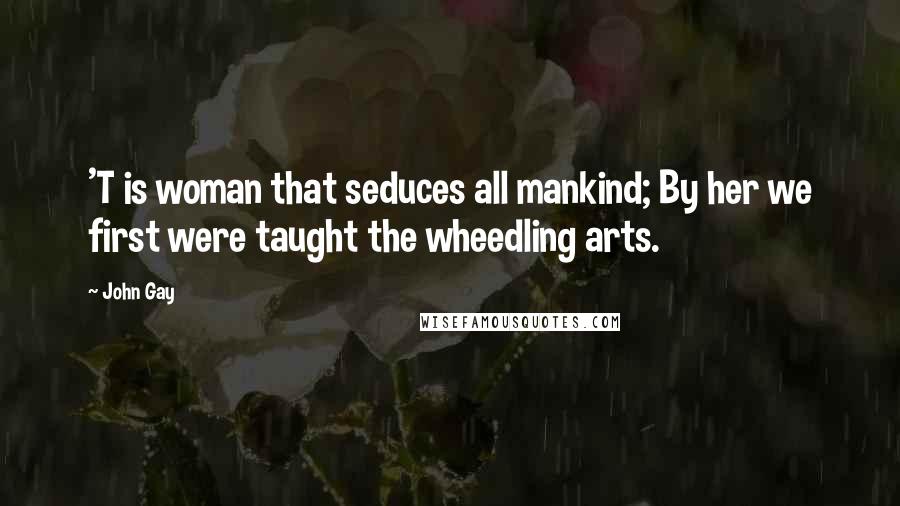 John Gay Quotes: 'T is woman that seduces all mankind; By her we first were taught the wheedling arts.