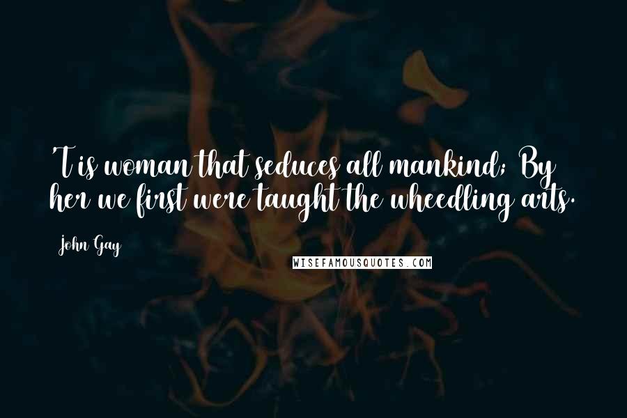 John Gay Quotes: 'T is woman that seduces all mankind; By her we first were taught the wheedling arts.