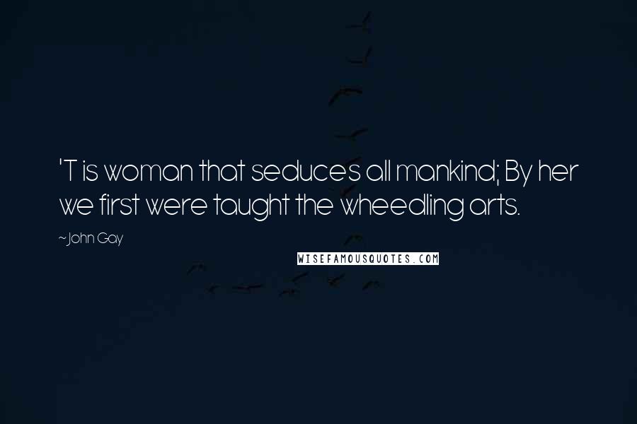 John Gay Quotes: 'T is woman that seduces all mankind; By her we first were taught the wheedling arts.
