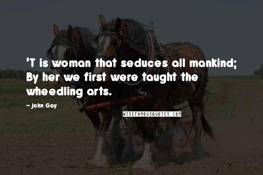 John Gay Quotes: 'T is woman that seduces all mankind; By her we first were taught the wheedling arts.