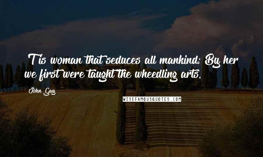 John Gay Quotes: 'T is woman that seduces all mankind; By her we first were taught the wheedling arts.