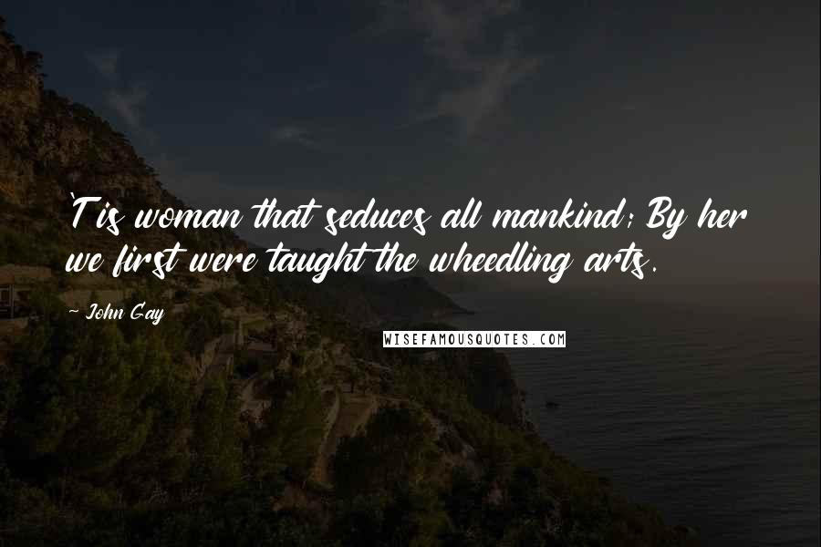 John Gay Quotes: 'T is woman that seduces all mankind; By her we first were taught the wheedling arts.
