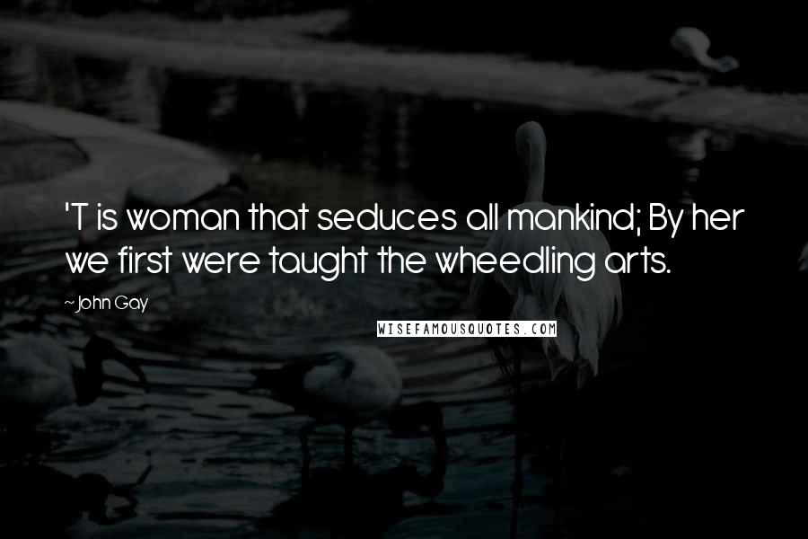 John Gay Quotes: 'T is woman that seduces all mankind; By her we first were taught the wheedling arts.