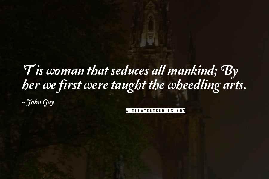 John Gay Quotes: 'T is woman that seduces all mankind; By her we first were taught the wheedling arts.