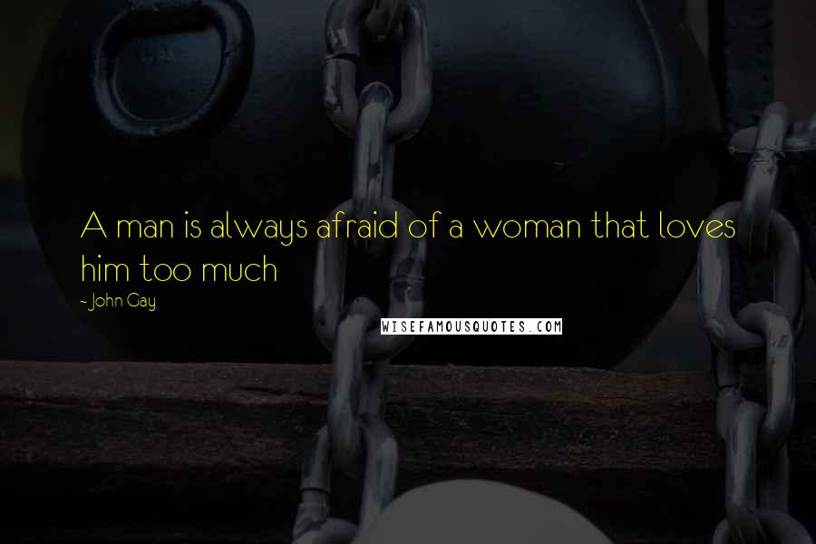 John Gay Quotes: A man is always afraid of a woman that loves him too much