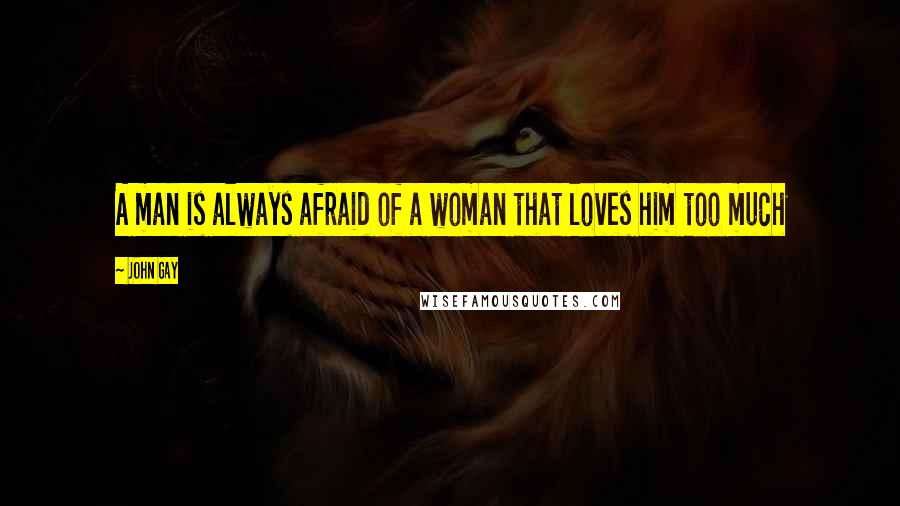John Gay Quotes: A man is always afraid of a woman that loves him too much