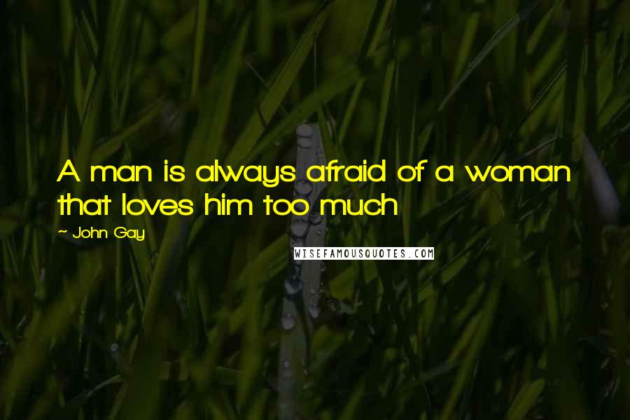 John Gay Quotes: A man is always afraid of a woman that loves him too much