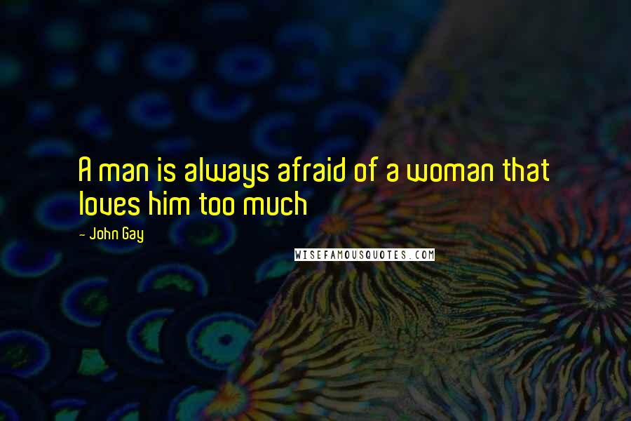 John Gay Quotes: A man is always afraid of a woman that loves him too much