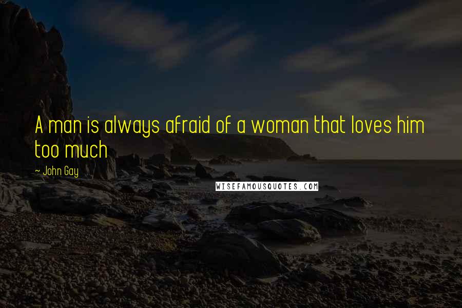 John Gay Quotes: A man is always afraid of a woman that loves him too much