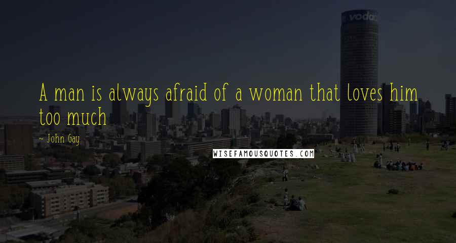 John Gay Quotes: A man is always afraid of a woman that loves him too much