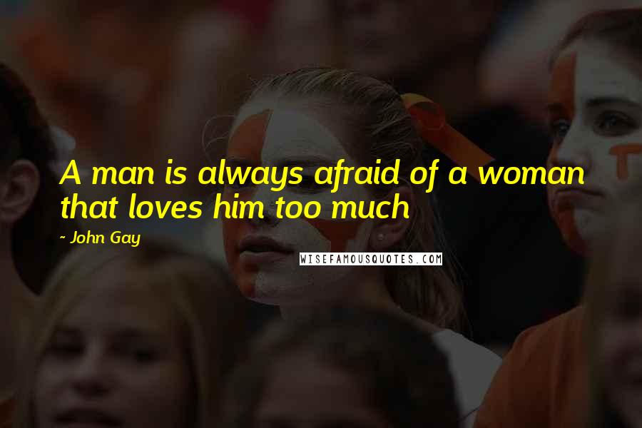 John Gay Quotes: A man is always afraid of a woman that loves him too much