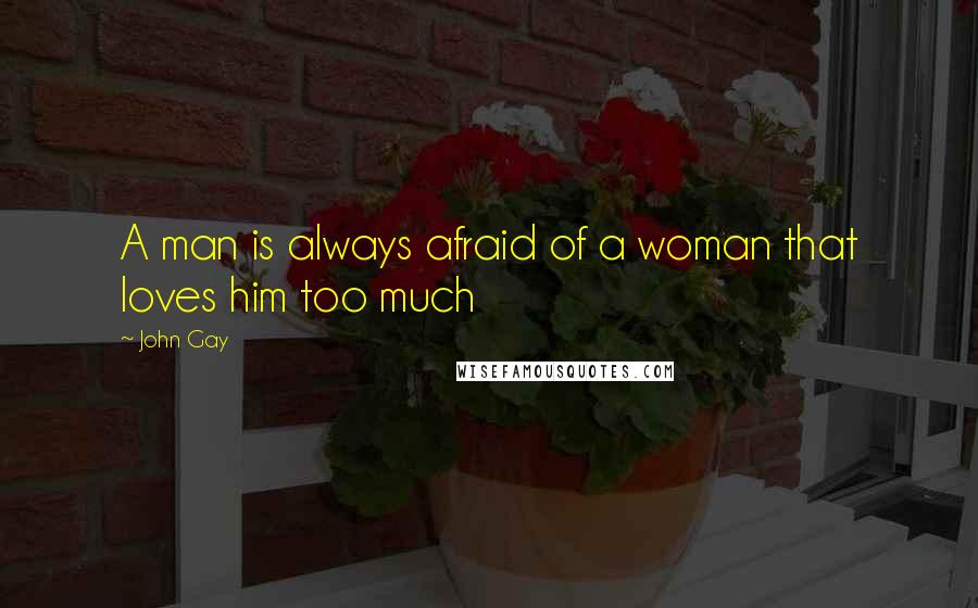 John Gay Quotes: A man is always afraid of a woman that loves him too much