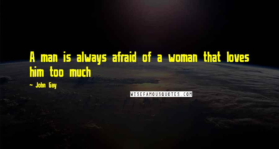 John Gay Quotes: A man is always afraid of a woman that loves him too much