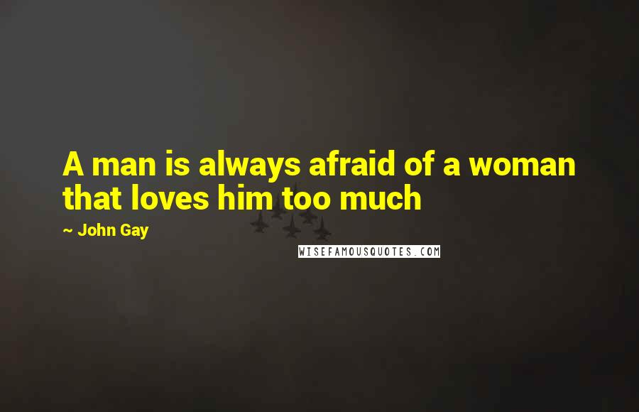 John Gay Quotes: A man is always afraid of a woman that loves him too much