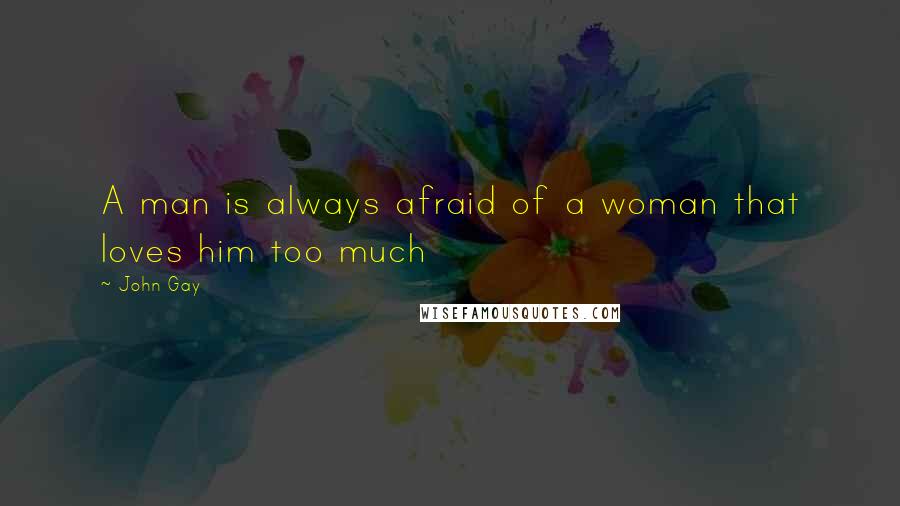 John Gay Quotes: A man is always afraid of a woman that loves him too much