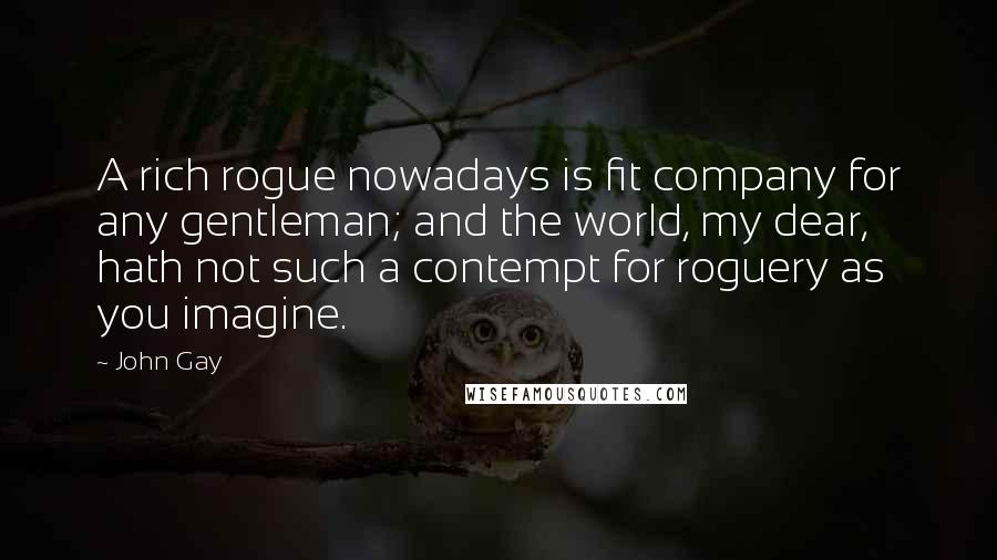John Gay Quotes: A rich rogue nowadays is fit company for any gentleman; and the world, my dear, hath not such a contempt for roguery as you imagine.