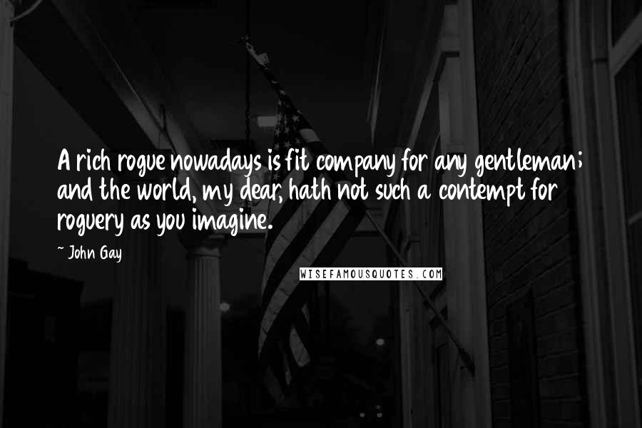 John Gay Quotes: A rich rogue nowadays is fit company for any gentleman; and the world, my dear, hath not such a contempt for roguery as you imagine.