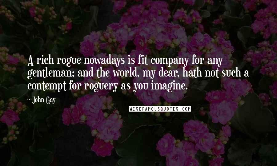 John Gay Quotes: A rich rogue nowadays is fit company for any gentleman; and the world, my dear, hath not such a contempt for roguery as you imagine.