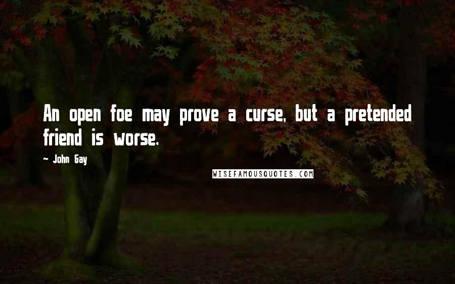 John Gay Quotes: An open foe may prove a curse, but a pretended friend is worse.