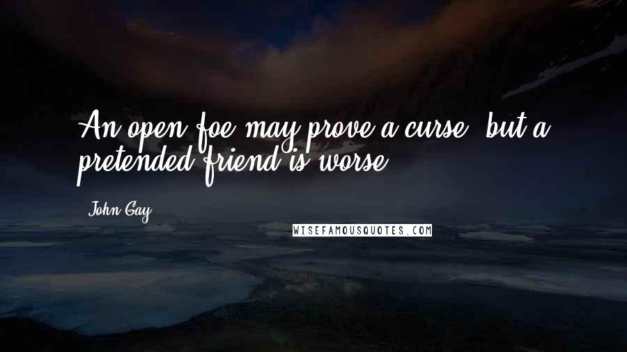 John Gay Quotes: An open foe may prove a curse, but a pretended friend is worse.