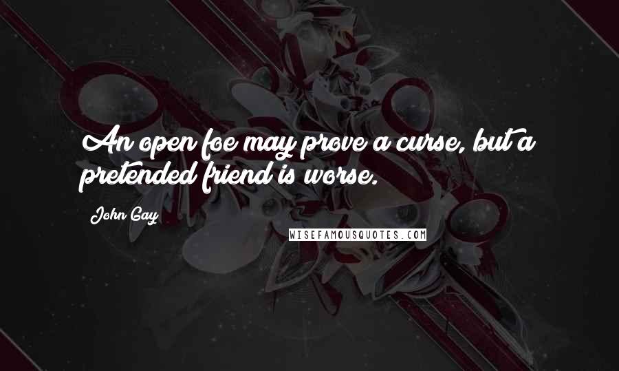 John Gay Quotes: An open foe may prove a curse, but a pretended friend is worse.