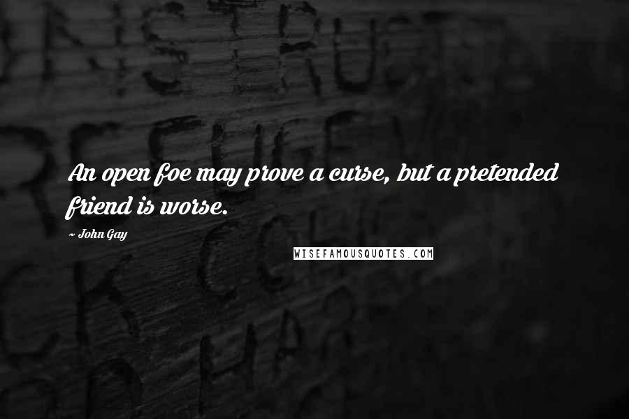 John Gay Quotes: An open foe may prove a curse, but a pretended friend is worse.