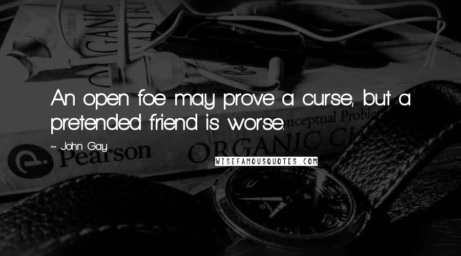 John Gay Quotes: An open foe may prove a curse, but a pretended friend is worse.