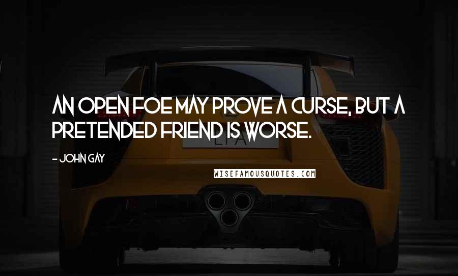 John Gay Quotes: An open foe may prove a curse, but a pretended friend is worse.