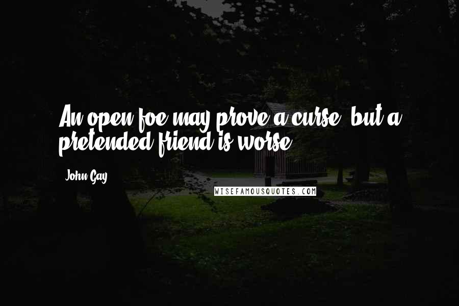 John Gay Quotes: An open foe may prove a curse, but a pretended friend is worse.