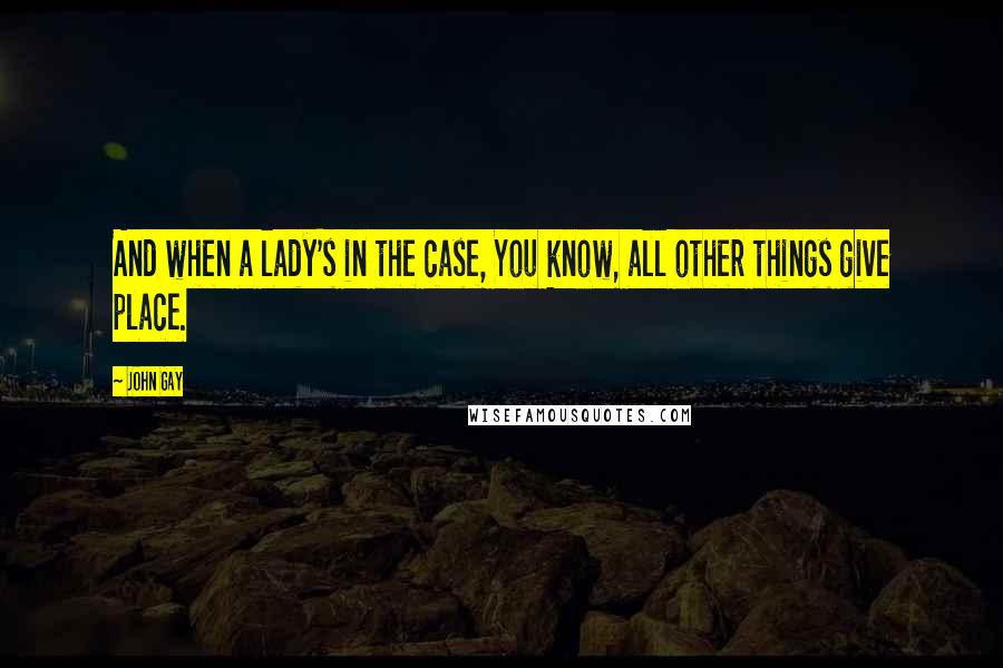John Gay Quotes: And when a lady's in the case, You know, all other things give place.