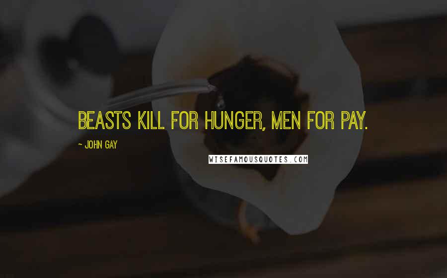 John Gay Quotes: Beasts kill for hunger, men for pay.