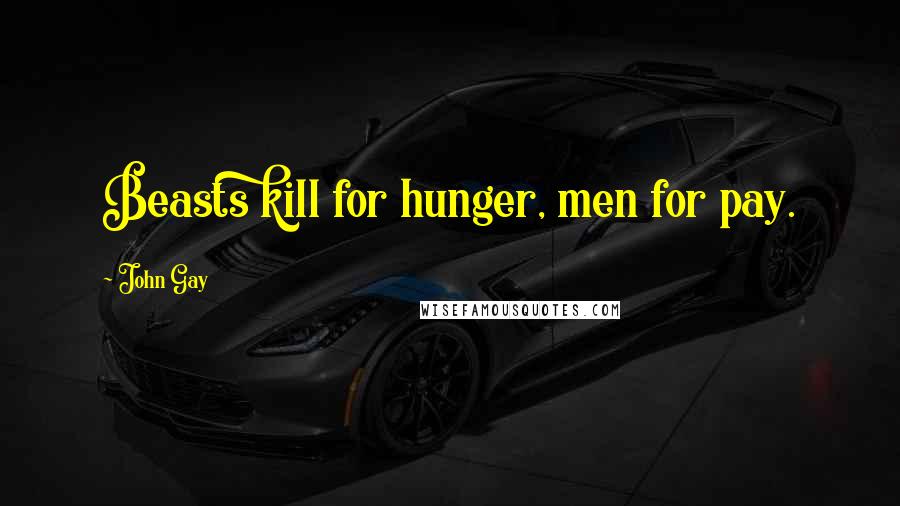 John Gay Quotes: Beasts kill for hunger, men for pay.