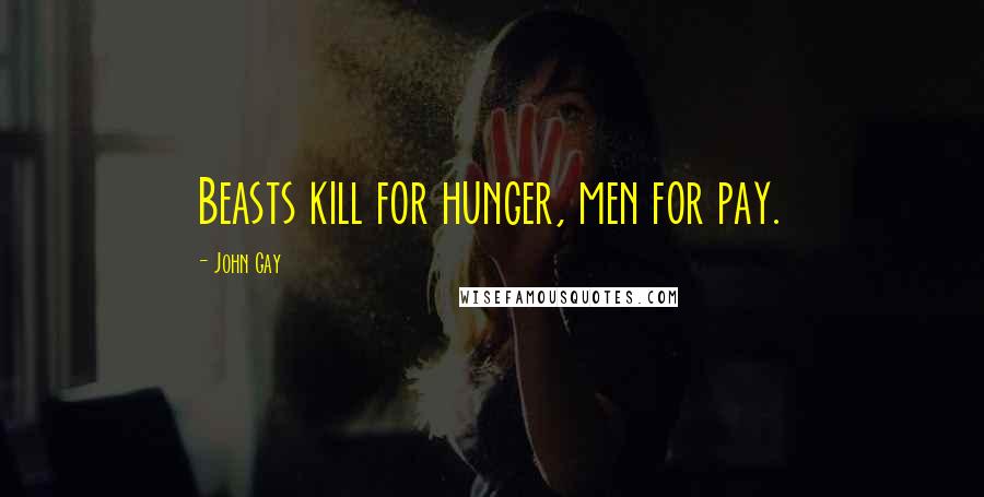 John Gay Quotes: Beasts kill for hunger, men for pay.