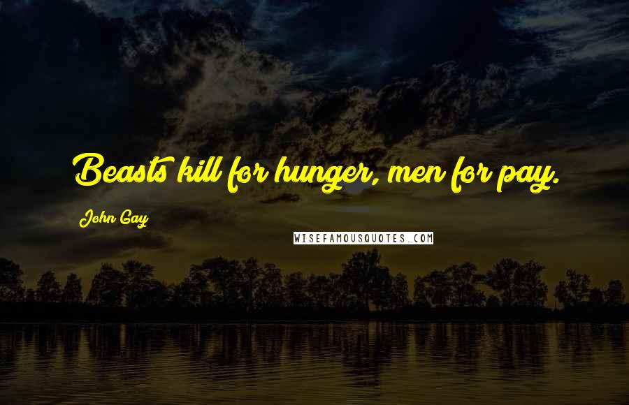 John Gay Quotes: Beasts kill for hunger, men for pay.