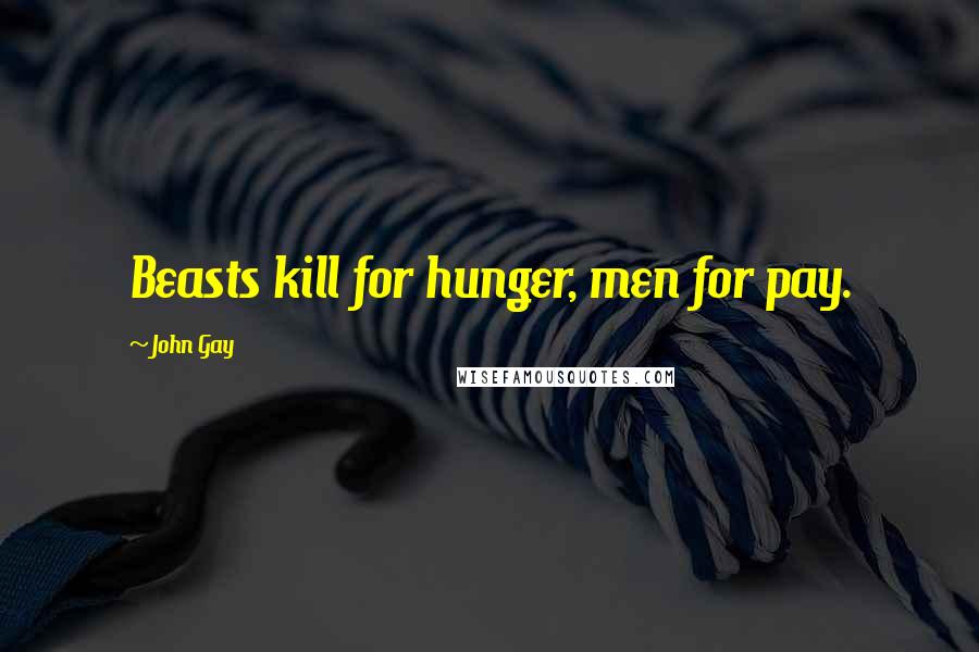 John Gay Quotes: Beasts kill for hunger, men for pay.