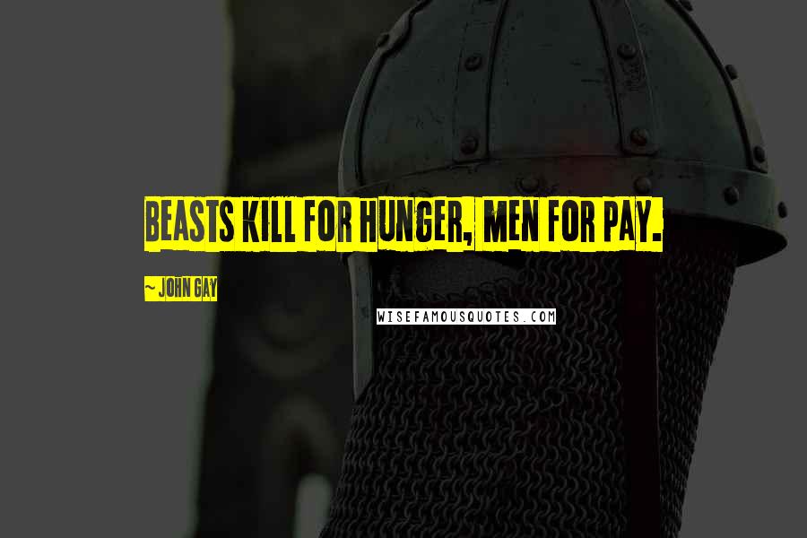 John Gay Quotes: Beasts kill for hunger, men for pay.