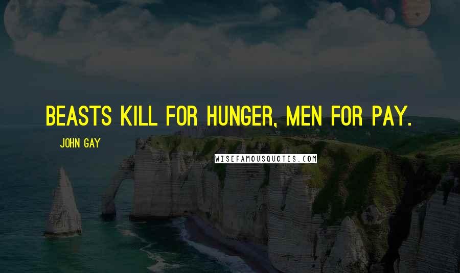 John Gay Quotes: Beasts kill for hunger, men for pay.